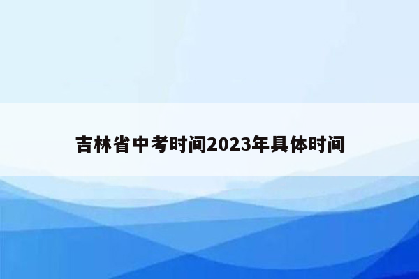 吉林省中考时间2023年具体时间