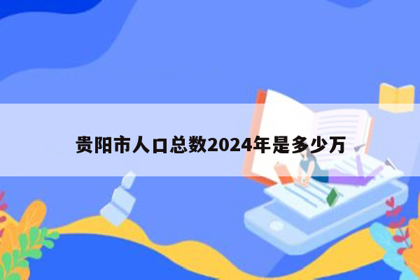 贵阳市人口总数2024年是多少万