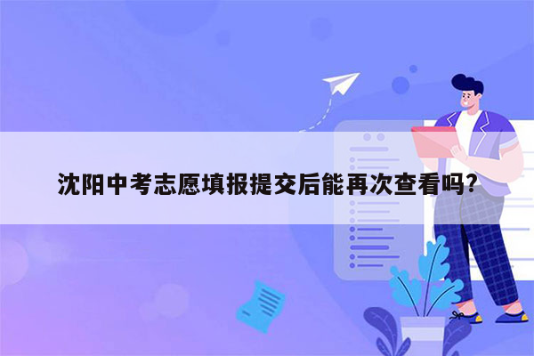 沈阳中考志愿填报提交后能再次查看吗?