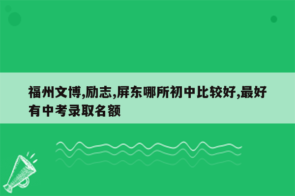 福州文博,励志,屏东哪所初中比较好,最好有中考录取名额