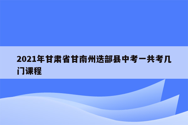 2021年甘肃省甘南州迭部县中考一共考几门课程