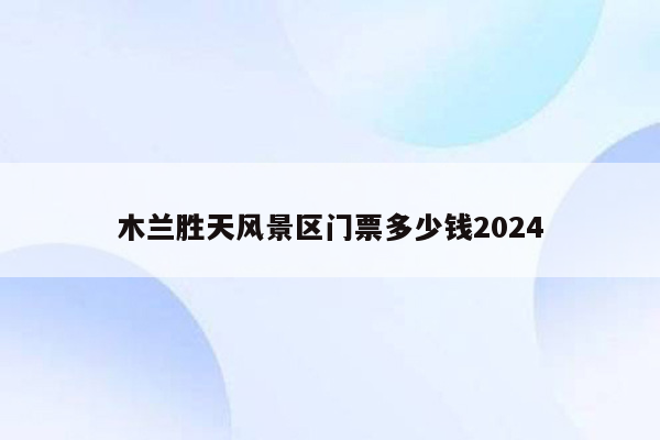 木兰胜天风景区门票多少钱2024