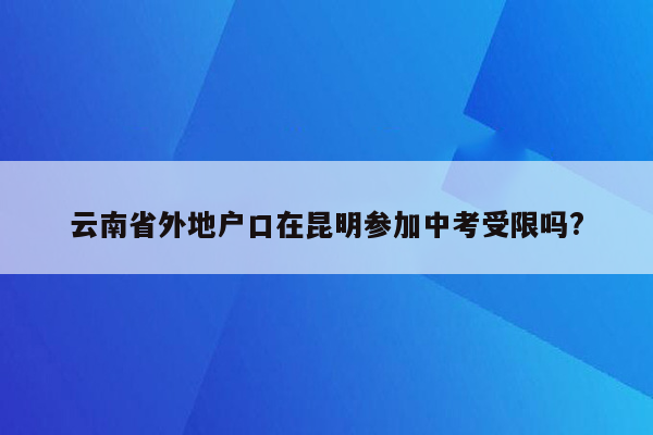 云南省外地户口在昆明参加中考受限吗?