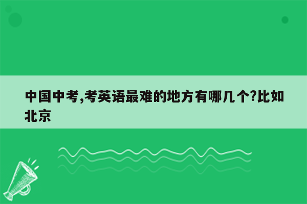 中国中考,考英语最难的地方有哪几个?比如北京