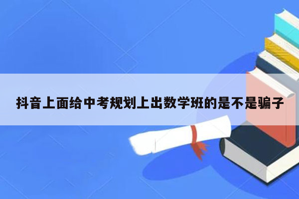 抖音上面给中考规划上出数学班的是不是骗子