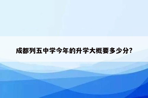 成都列五中学今年的升学大概要多少分?