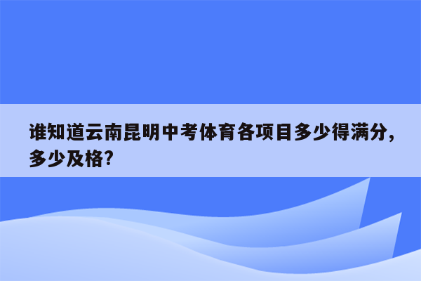 谁知道云南昆明中考体育各项目多少得满分,多少及格?