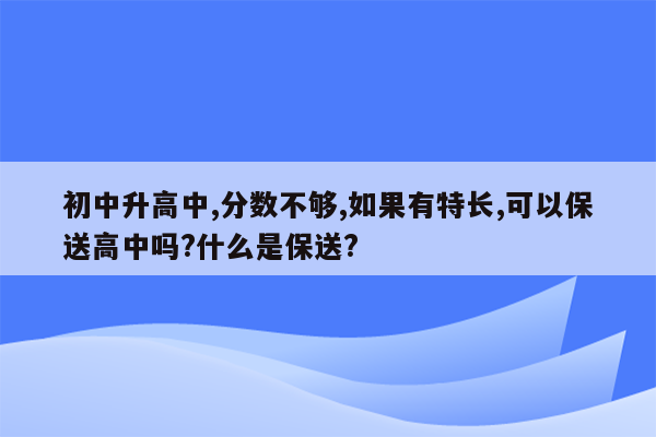 初中升高中,分数不够,如果有特长,可以保送高中吗?什么是保送?