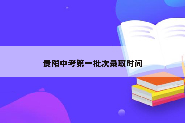 贵阳中考第一批次录取时间