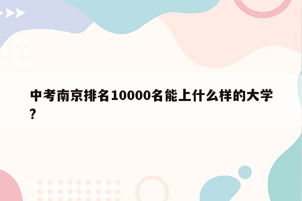 中考南京排名10000名能上什么样的大学?