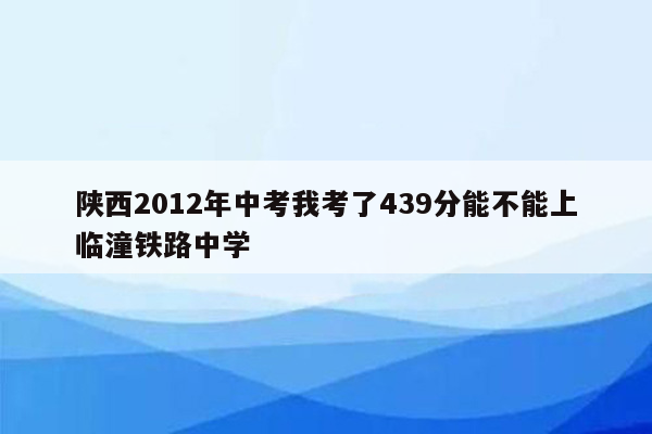 陕西2012年中考我考了439分能不能上临潼铁路中学