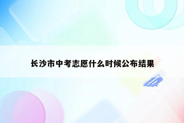 长沙市中考志愿什么时候公布结果