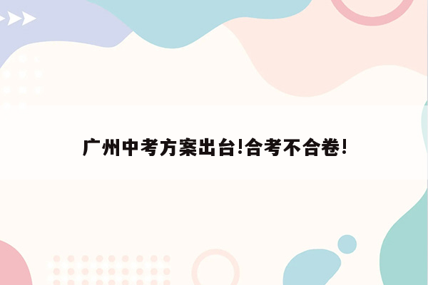 广州中考方案出台!合考不合卷!