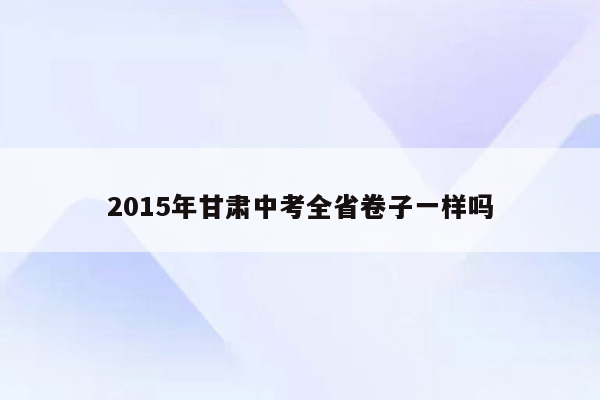 2015年甘肃中考全省卷子一样吗