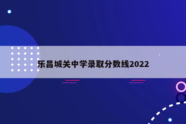 乐昌城关中学录取分数线2022