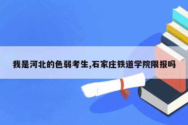 我是河北的色弱考生,石家庄铁道学院限报吗