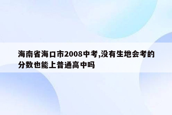 海南省海口市2008中考,没有生地会考的分数也能上普通高中吗