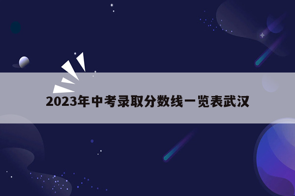 2023年中考录取分数线一览表武汉