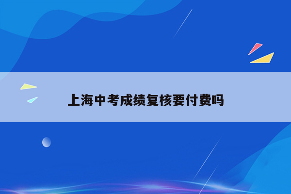 上海中考成绩复核要付费吗