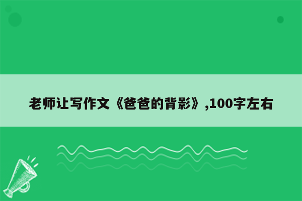 老师让写作文《爸爸的背影》,100字左右