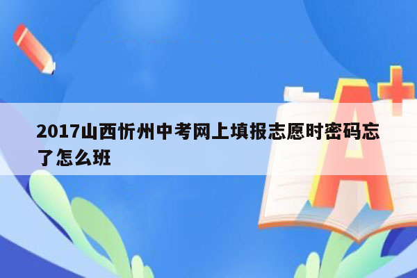 2017山西忻州中考网上填报志愿时密码忘了怎么班