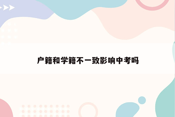 户籍和学籍不一致影响中考吗