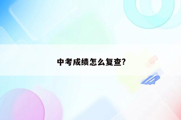 中考成绩怎么复查?