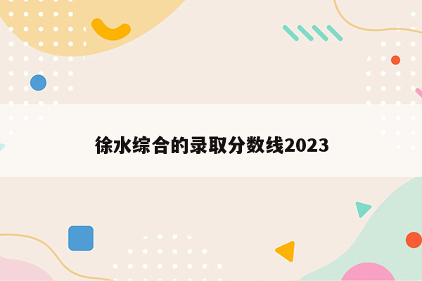 徐水综合的录取分数线2023