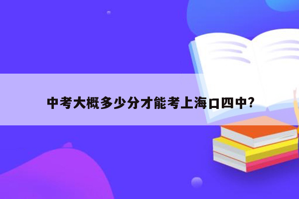 中考大概多少分才能考上海口四中?