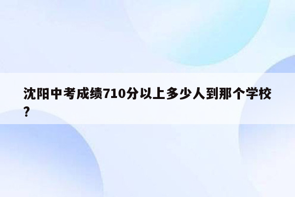 沈阳中考成绩710分以上多少人到那个学校?