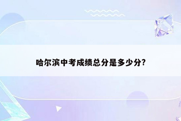 哈尔滨中考成绩总分是多少分?