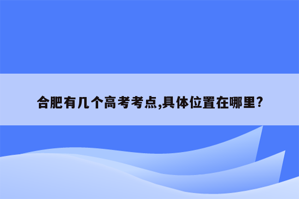 合肥有几个高考考点,具体位置在哪里?