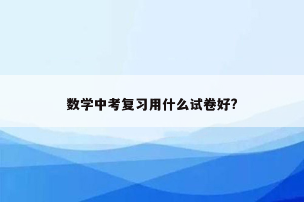 数学中考复习用什么试卷好?