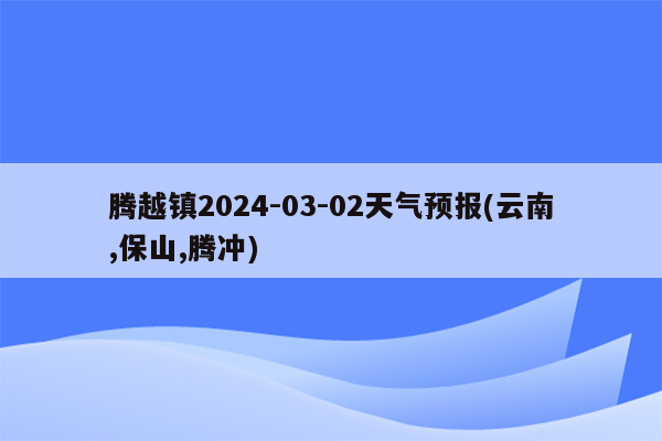 腾越镇2024-03-02天气预报(云南,保山,腾冲)