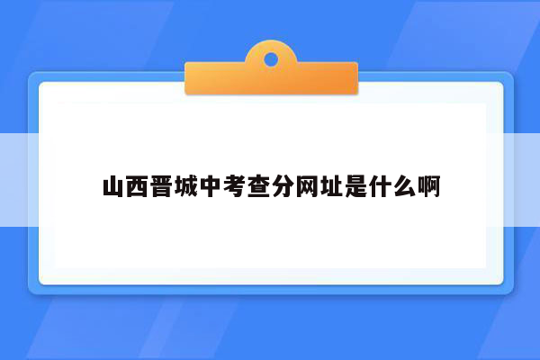 山西晋城中考查分网址是什么啊