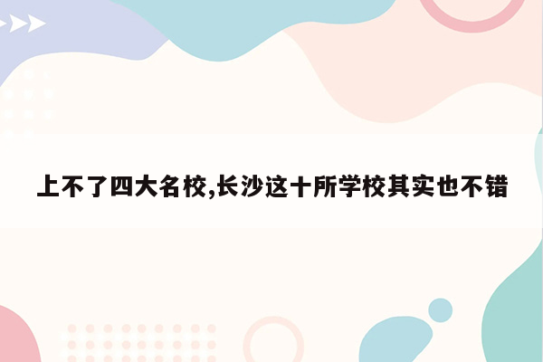 上不了四大名校,长沙这十所学校其实也不错