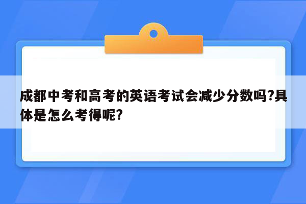 成都中考和高考的英语考试会减少分数吗?具体是怎么考得呢?