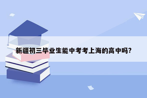 新疆初三毕业生能中考考上海的高中吗?