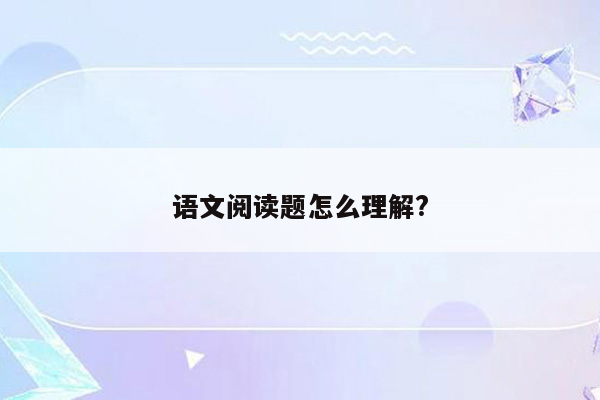 语文阅读题怎么理解?