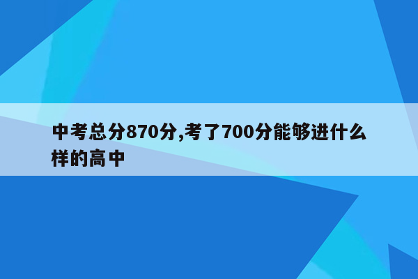 中考总分870分,考了700分能够进什么样的高中