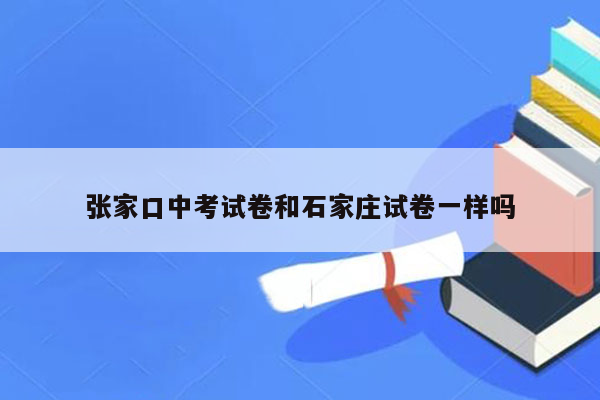 张家口中考试卷和石家庄试卷一样吗