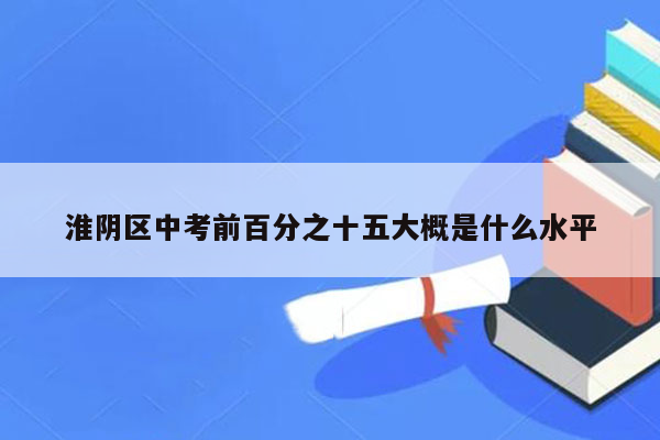 淮阴区中考前百分之十五大概是什么水平