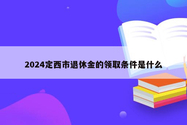 2024定西市退休金的领取条件是什么