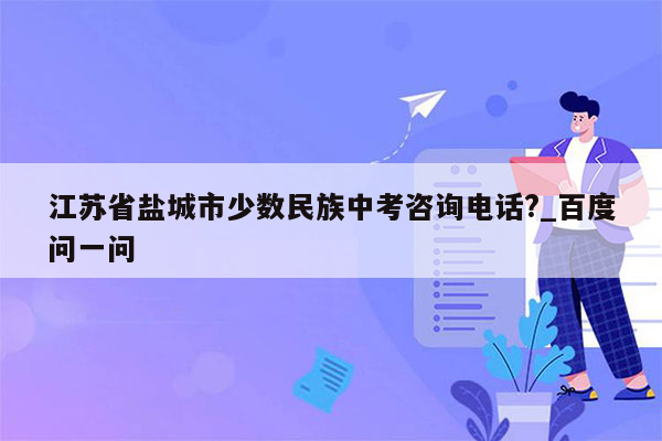 江苏省盐城市少数民族中考咨询电话?_百度问一问