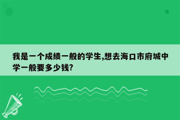 我是一个成绩一般的学生,想去海口市府城中学一般要多少钱?