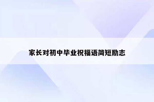 家长对初中毕业祝福语简短励志