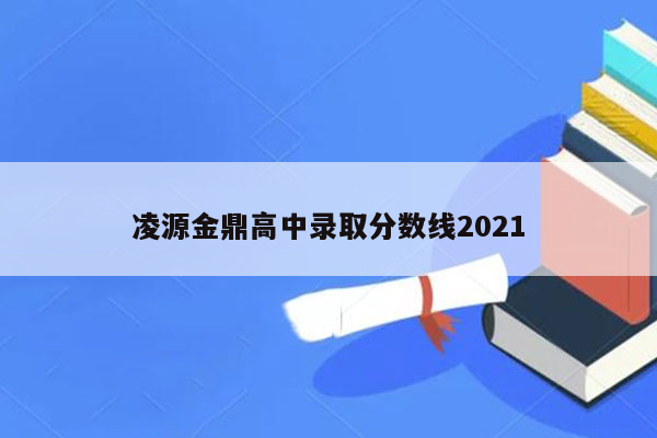 凌源金鼎高中录取分数线2021