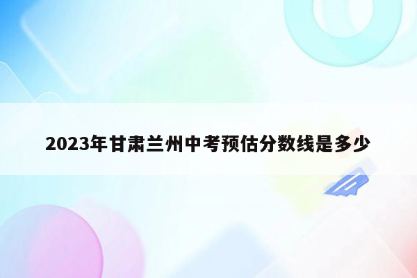 2023年甘肃兰州中考预估分数线是多少