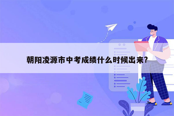 朝阳凌源市中考成绩什么时候出来?