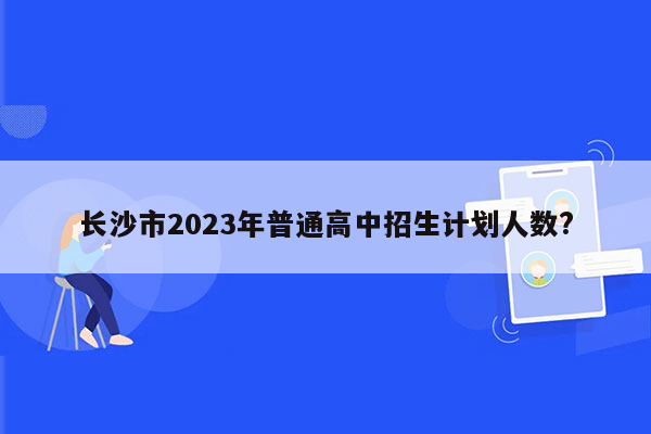 长沙市2023年普通高中招生计划人数?